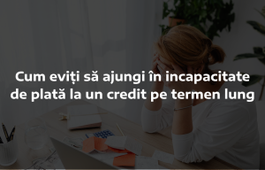 Cum eviți să ajungi în incapacitate de plată la un credit pe termen lung